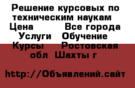 Решение курсовых по техническим наукам › Цена ­ 100 - Все города Услуги » Обучение. Курсы   . Ростовская обл.,Шахты г.